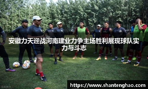 安徽力天迎战河南建业力争主场胜利展现球队实力与斗志