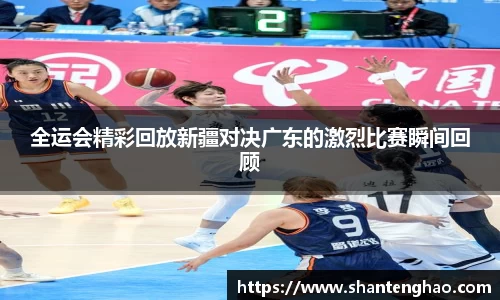 全运会精彩回放新疆对决广东的激烈比赛瞬间回顾